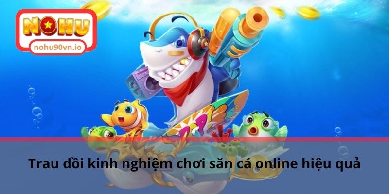 Góc lag bắn cá - Thông tin tổng hợp hữu ích cho game thủ 3 Trau dồi kinh nghiệm chơi săn cá online hiệu quả